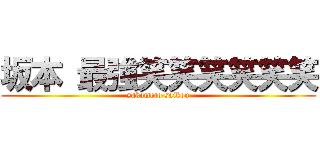 坂本 最強笑笑笑笑笑笑 (sakamoto saikou)