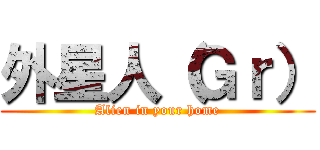 外星人（Ｇｒ） (Alien in your home)