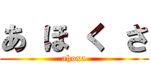 あ ほ く さ (ahoxa)