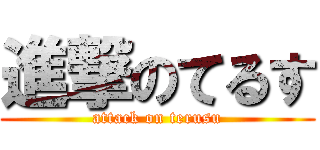 進撃のてるす (attack on terusu)