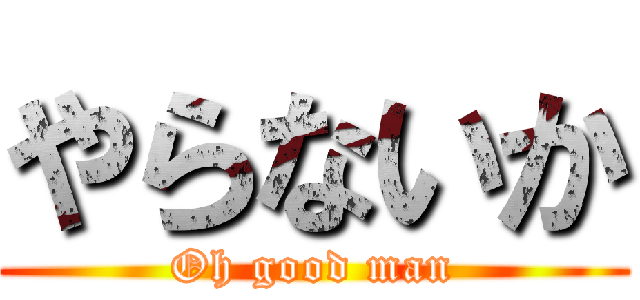 やらないか (Oh good man)