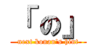 「 の」 (next konan\'s hint)