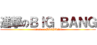 進撃のＢＩＧ ＢＡＮＧ (attack on BIGBANG)