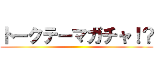 トークテーマガチャ！？ ()