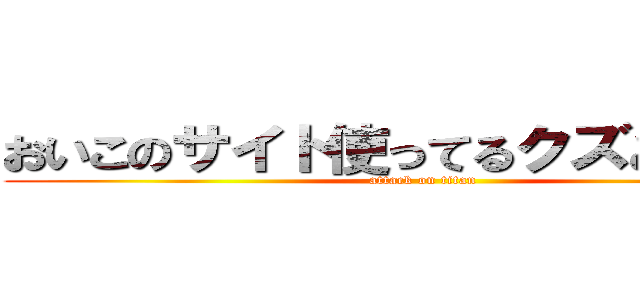 おいこのサイト使ってるクズどもが！ｗ (attack on titan)