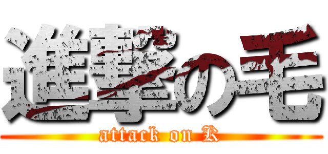 進撃の毛 (attack on K)