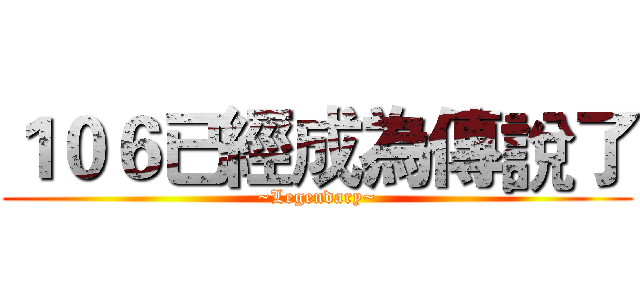 １０６已經成為傳說了 (~Legendary~)