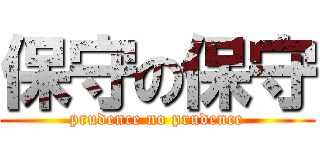 保守の保守 (prudence no prudence)