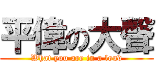 平偉の大聲 (What you are in a loud)