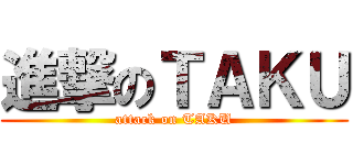 進撃のＴＡＫＵ (attack on TAKU)