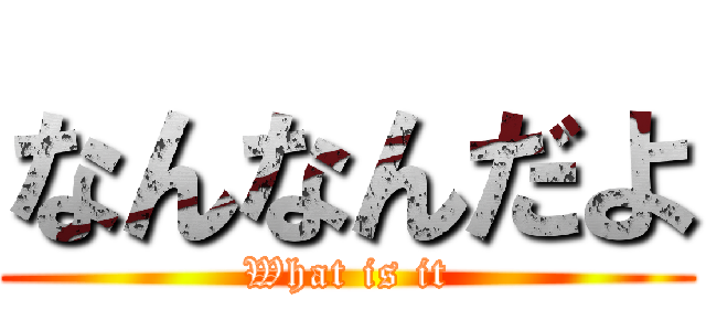 なんなんだよ (What is it)