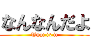 なんなんだよ (What is it)