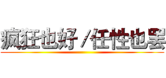 疯狂也好／任性也罢 ()