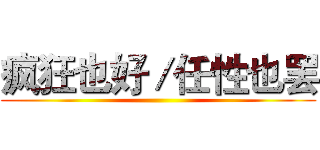 疯狂也好／任性也罢 ()