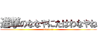進撃のななやにたはわなやね (attack on )