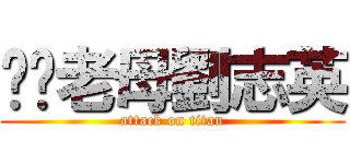 屌你老母劉志英 (attack on titan)