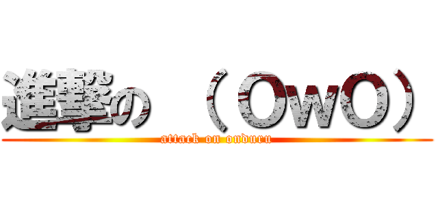 進撃の （ ＯｗＯ） (attack on onduru)