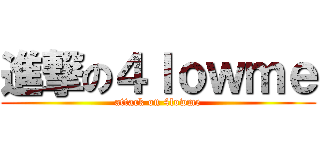 進撃の４ｌｏｗｍｅ (attack on 4lowme)