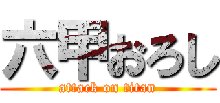 六甲おろし (attack on titan)
