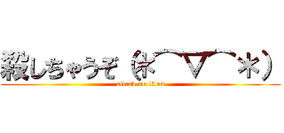 殺しちゃうぞ（＊⌒▽⌒＊） (attack on titan)