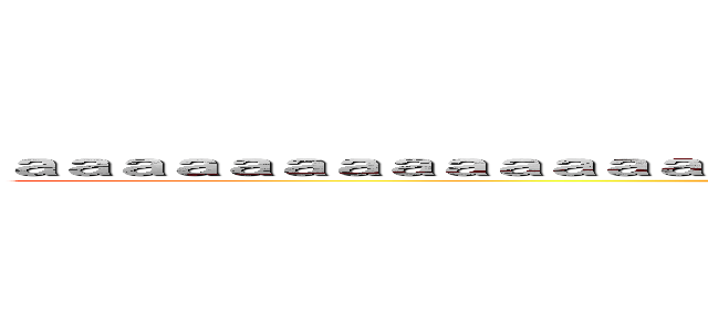ａａａａａａａａａａａａａａａａａａａａａａａａａａａａａａａａａａａａａａａ (aaaaaaaaaaaaaaaaaaaaaaaaaaaaaaaaaaaaaaaa)