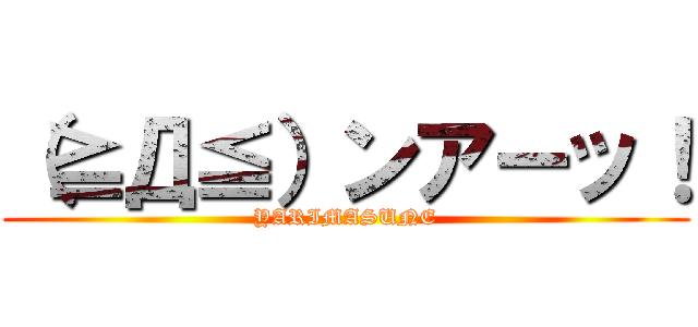 （≧Д≦）ンアーッ！ (YARIMASUNE)