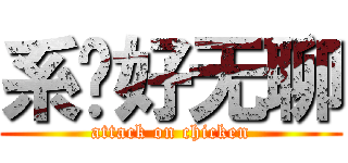 系咪好无聊 (attack on chicken)
