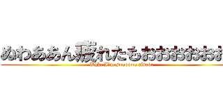 ぬわああん疲れたもおおおおおおん (Ugh, I'm soooooo tired!)
