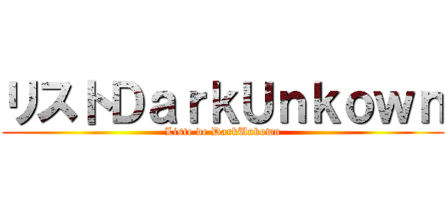 リストＤａｒｋＵｎｋｏｗｎ (Liste de DarkUnkown)