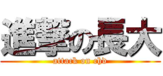 進撃の長大 (attack on chd)