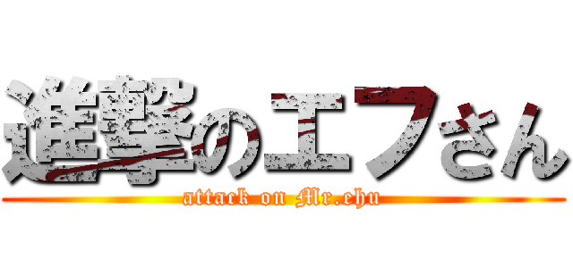 進撃のエフさん (attack on Mr.ehu)