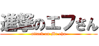 進撃のエフさん (attack on Mr.ehu)