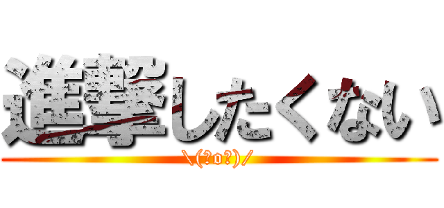 進撃したくない (\(＾o＾)/)