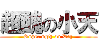超醜の小天 (Super ugly on Day)