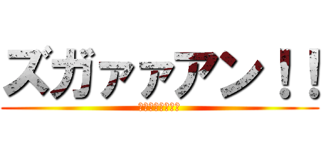 ズガァァアン！！ (ズガァァアン！！)