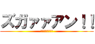 ズガァァアン！！ (ズガァァアン！！)