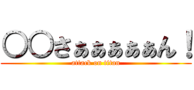 ○○さぁぁぁぁぁん！ (attack on titan)