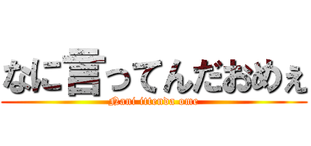 なに言ってんだおめぇ (Nani ittenda ome)