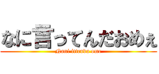 なに言ってんだおめぇ (Nani ittenda ome)