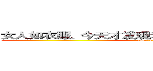女人如衣服、今天才发现老衲已经裸奔了１８年了。 (www.fuliqu.com)