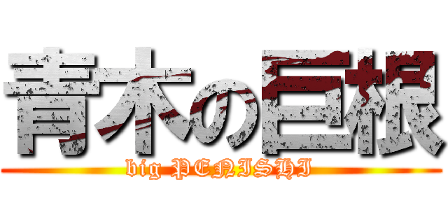 青木の巨根 (big PENISHI)