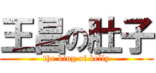 王昌の肚子 (the king of belly)