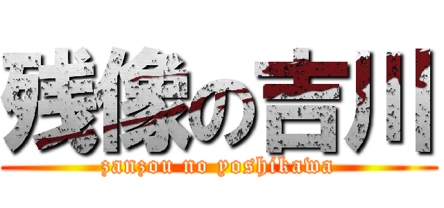 残像の吉川 (zanzou no yoshikawa)