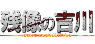 残像の吉川 (zanzou no yoshikawa)