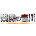 残像の吉川 (zanzou no yoshikawa)