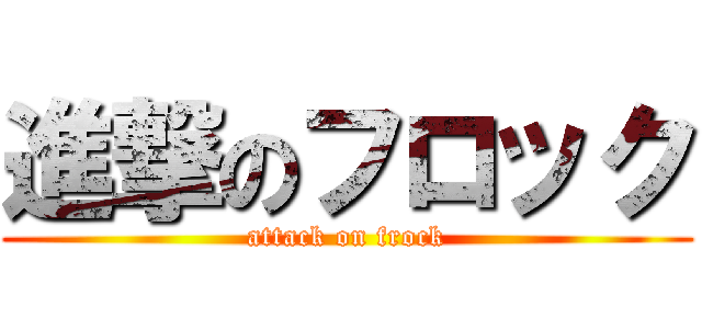 進撃のフロック (attack on frock)