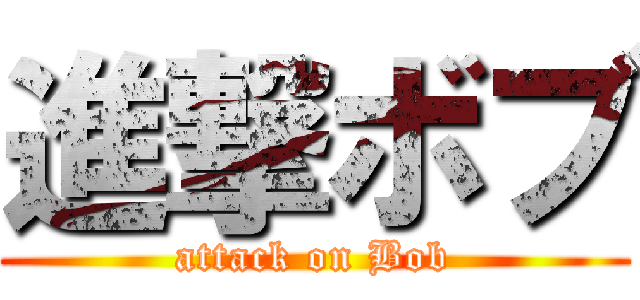 進撃ボブ (attack on Bob)
