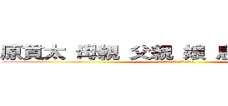 原貫太 母親 父親 娘 息子 野獣先輩 (スレッド　インポテンツ　陰謀論)