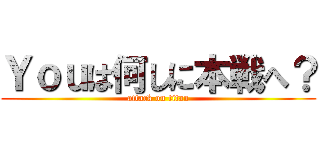 Ｙｏｕは何しに本戦へ？ (attack on titan)