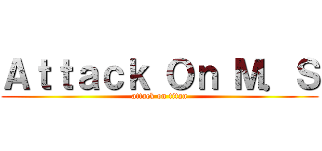 Ａｔｔａｃｋ Ｏｎ Ｍ．Ｓ (attack on titan)